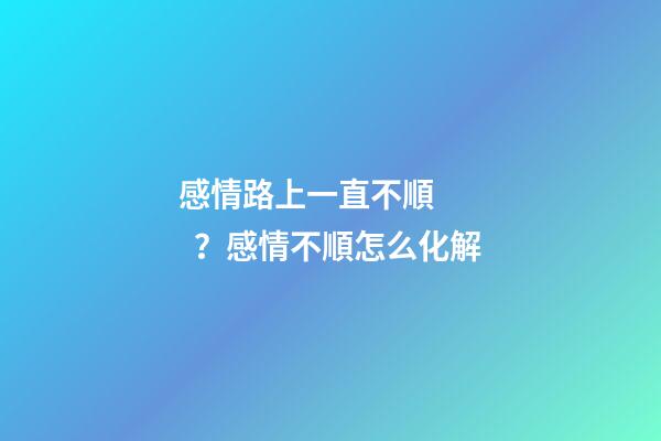 感情路上一直不順？感情不順怎么化解
